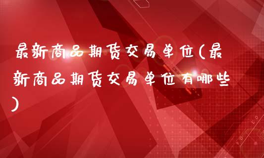 最新商品期货交易单位(最新商品期货交易单位有哪些)_https://www.xmqjcw.com_期货投资_第1张