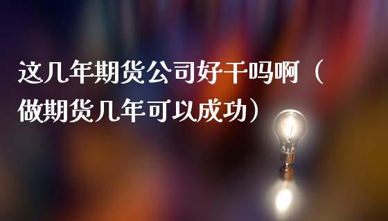 这几年期货公司好干吗啊（做期货几年可以成功）_https://www.xmqjcw.com_期货直播室_第1张