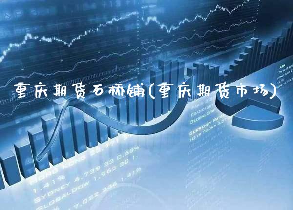 重庆期货石桥铺(重庆期货市场)_https://www.xmqjcw.com_期货直播室_第1张