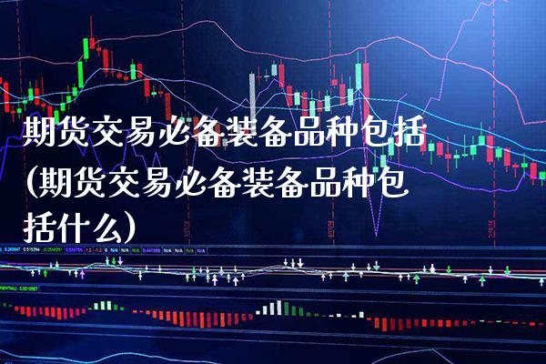 期货交易必备装备品种包括(期货交易必备装备品种包括什么)_https://www.xmqjcw.com_期货百科_第1张