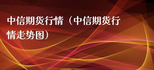中信期货行情（中信期货行情走势图）_https://www.xmqjcw.com_期货直播室_第1张