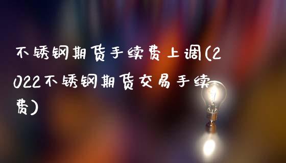 不锈钢期货手续费上调(2022不锈钢期货交易手续费)_https://www.xmqjcw.com_期货百科_第1张
