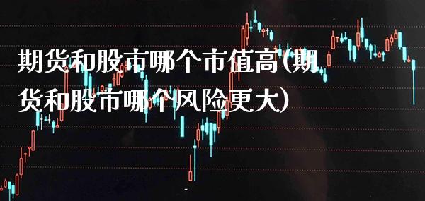 期货和股市哪个市值高(期货和股市哪个风险更大)_https://www.xmqjcw.com_期货开户_第1张