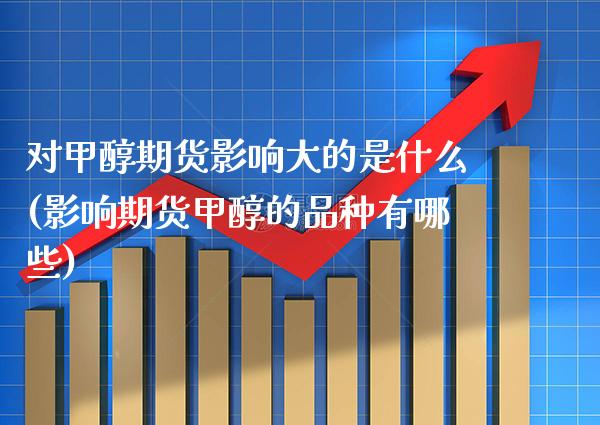 对甲醇期货影响大的是什么(影响期货甲醇的品种有哪些)_https://www.xmqjcw.com_期货百科_第1张