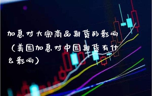 加息对大宗商品期货的影响（美国加息对中国期货有什么影响）_https://www.xmqjcw.com_期货行情_第1张