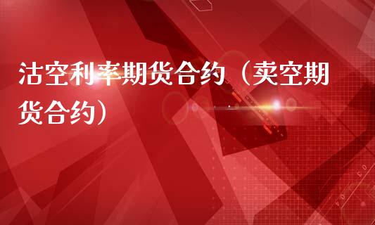 沽空利率期货合约（卖空期货合约）_https://www.xmqjcw.com_期货直播室_第1张