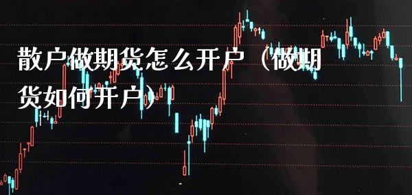 散户做期货怎么开户（做期货如何开户）_https://www.xmqjcw.com_期货行情_第1张