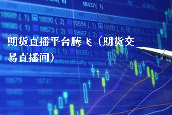 期货直播平台腾飞（期货交易直播间）_https://www.xmqjcw.com_期货投资_第1张