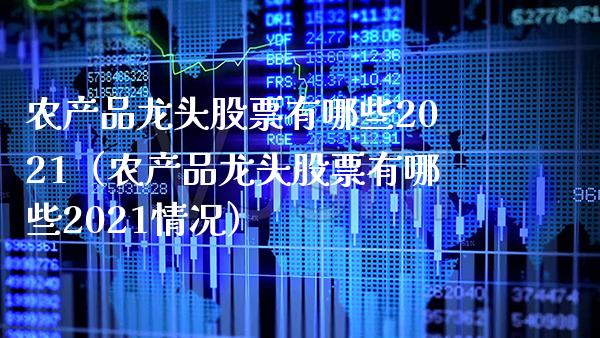 农产品龙头股票有哪些2021（农产品龙头股票有哪些2021情况）_https://www.xmqjcw.com_股票投资_第1张