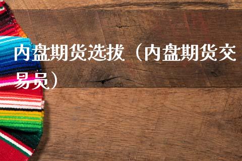 内盘期货选拔（内盘期货交易员）_https://www.xmqjcw.com_期货开户_第1张