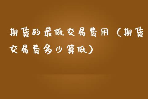 期货的最低交易费用（期货交易费多少算低）_https://www.xmqjcw.com_期货直播室_第1张