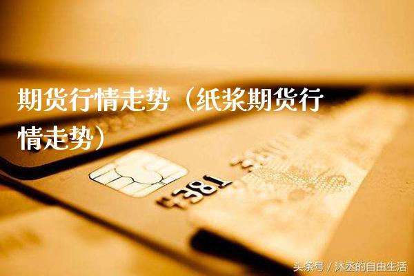 期货行情走势（纸浆期货行情走势）_https://www.xmqjcw.com_期货行情_第1张