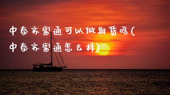 中泰齐富通可以做期货吗(中泰齐富通怎么样)_https://www.xmqjcw.com_期货行情_第1张