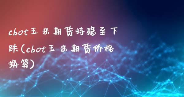 cbot玉米期货持稳至下跌(cbot玉米期货价格换算)_https://www.xmqjcw.com_期货直播室_第1张