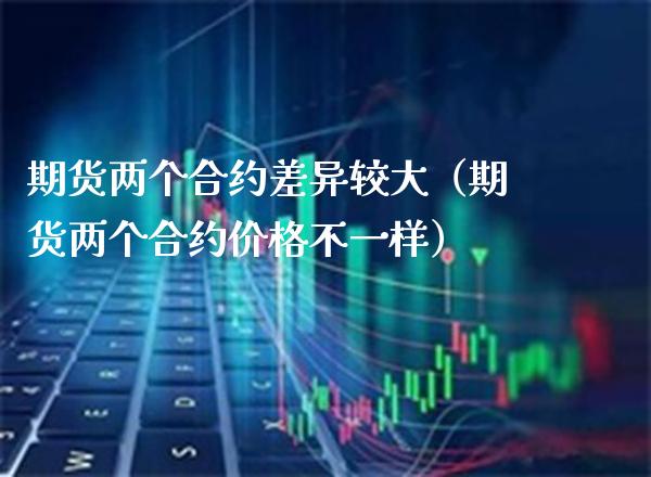 期货两个合约差异较大（期货两个合约价格不一样）_https://www.xmqjcw.com_期货投资_第1张