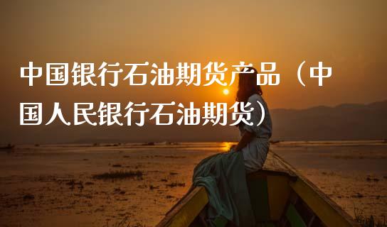 中国银行石油期货产品（中国**银行石油期货）_https://www.xmqjcw.com_期货投资_第1张