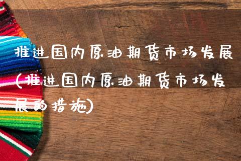推进国内原油期货市场发展(推进国内原油期货市场发展的措施)_https://www.xmqjcw.com_期货行情_第1张