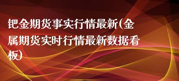 钯金期货事实行情最新(金属期货实时行情最新数据看板)_https://www.xmqjcw.com_股票投资_第1张