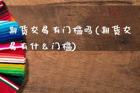 期货交易有门槛吗(期货交易有什么门槛)_https://www.xmqjcw.com_期货百科_第1张
