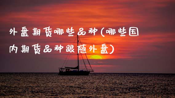 外盘期货哪些品种(哪些国内期货品种跟随外盘)_https://www.xmqjcw.com_期货百科_第1张