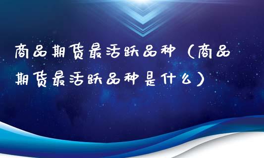 商品期货最活跃品种（商品期货最活跃品种是什么）_https://www.xmqjcw.com_期货直播室_第1张
