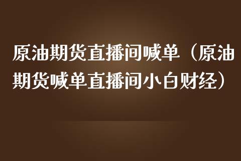 原油期货直播间喊单（原油期货喊单直播间小白财经）_https://www.xmqjcw.com_期货投资_第1张