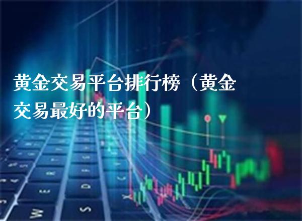 黄金交易平台排行榜（黄金交易最好的平台）_https://www.xmqjcw.com_期货投资_第1张