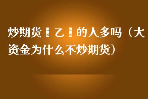炒期货苯乙烯的人多吗（大资金为什么不炒期货）_https://www.xmqjcw.com_期货投资_第1张