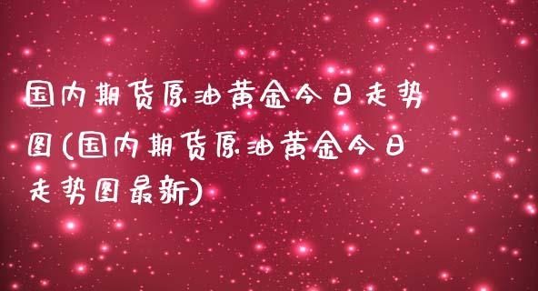 国内期货原油黄金今日走势图(国内期货原油黄金今日走势图最新)_https://www.xmqjcw.com_期货行情_第1张