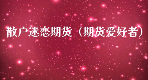 散户迷恋期货（期货爱好者）_https://www.xmqjcw.com_期货投资_第1张