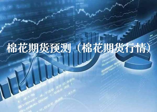 棉花期货预测（棉花期货行情）_https://www.xmqjcw.com_期货直播室_第1张