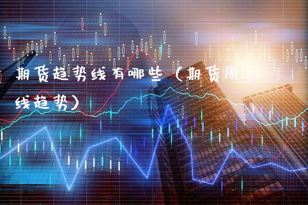 期货趋势线有哪些（期货周线趋势）_https://www.xmqjcw.com_期货行情_第1张