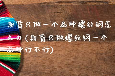 期货只做一个品种螺纹钢怎么办(期货只做螺纹钢一个品种行不行)_https://www.xmqjcw.com_股票投资_第1张