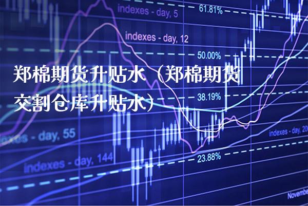 郑棉期货升贴水（郑棉期货交割仓库升贴水）_https://www.xmqjcw.com_期货投资_第1张