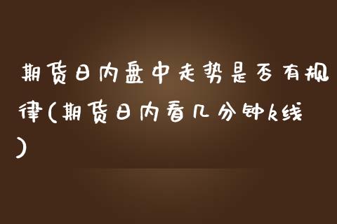 期货日内盘中走势是否有规律(期货日内看几分钟k线)_https://www.xmqjcw.com_期货直播室_第1张