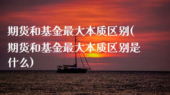 期货和基金最大本质区别(期货和基金最大本质区别是什么)_https://www.xmqjcw.com_期货投资_第1张