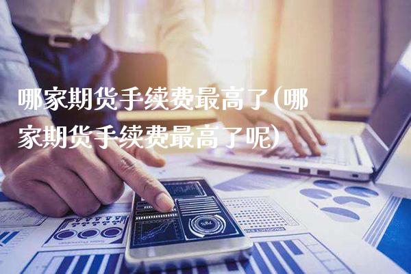 哪家期货手续费最高了(哪家期货手续费最高了呢)_https://www.xmqjcw.com_期货直播室_第1张