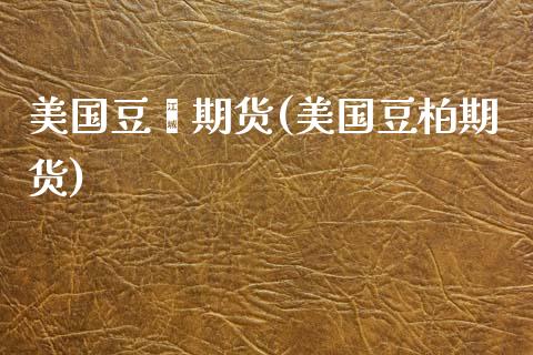 美国豆粑期货(美国豆柏期货)_https://www.xmqjcw.com_基金理财_第1张