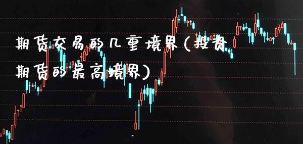 期货交易的几重境界(投资期货的最高境界)_https://www.xmqjcw.com_期货百科_第1张