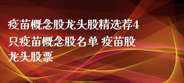 疫苗概念股龙头股精选荐4只疫苗概念股名单 疫苗股龙头股票_https://www.xmqjcw.com_股票投资_第1张
