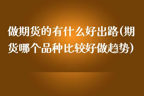 做期货的有什么好出路(期货哪个品种比较好做趋势)_https://www.xmqjcw.com_股票投资_第1张