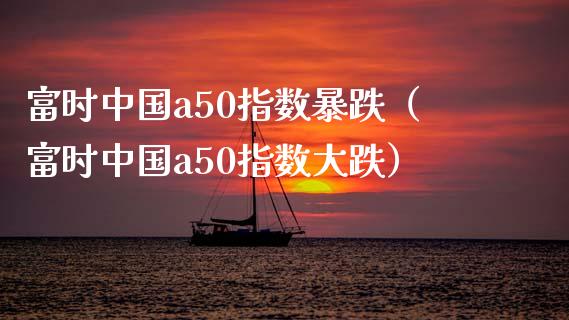 富时中国a50指数暴跌（富时中国a50指数大跌）_https://www.xmqjcw.com_期货开户_第1张