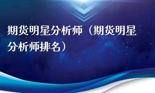期货明星分析师（期货明星分析师排名）_https://www.xmqjcw.com_期货投资_第1张