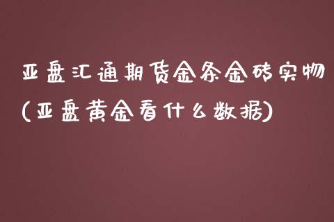 亚盘汇通期货金条金砖实物(亚盘黄金看什么数据)_https://www.xmqjcw.com_期货百科_第1张