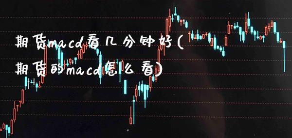 期货macd看几分钟好(期货的macd怎么看)_https://www.xmqjcw.com_期货百科_第1张