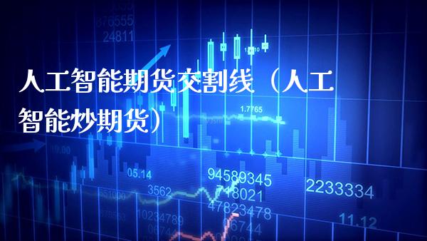 人工智能期货交割线（人工智能炒期货）_https://www.xmqjcw.com_期货行情_第1张