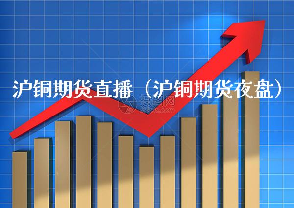 沪铜期货直播（沪铜期货夜盘）_https://www.xmqjcw.com_期货投资_第1张