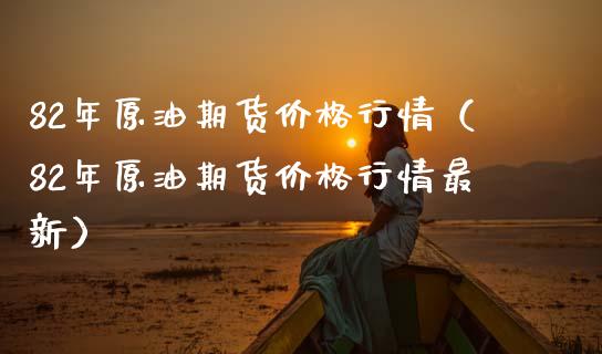 82年原油期货价格行情（82年原油期货价格行情最新）_https://www.xmqjcw.com_期货直播室_第1张