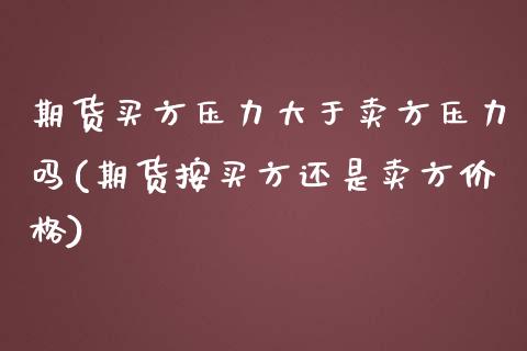 期货买方压力大于卖方压力吗(期货按买方还是卖方价格)_https://www.xmqjcw.com_期货百科_第1张