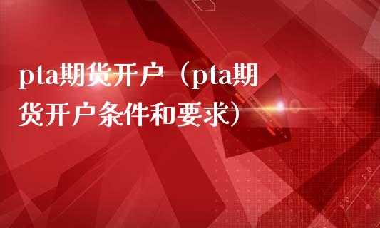 pta期货开户（pta期货开户条件和要求）_https://www.xmqjcw.com_期货直播室_第1张